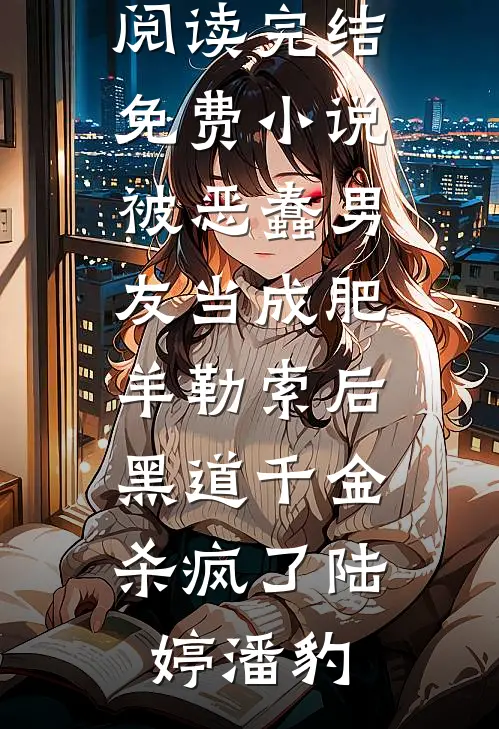 被恶蠢男友当成肥羊勒索后，黑道千金杀疯了(陆婷潘豹)热门小说免费阅读_完结免费小说被恶蠢男友当成肥羊勒索后，黑道千金杀疯了陆婷潘豹