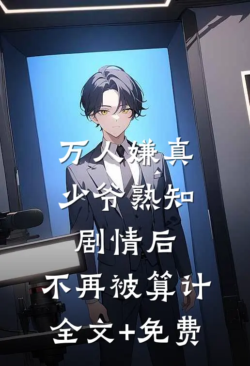 万人嫌真少爷熟知剧情后，不再被算计全文+免费