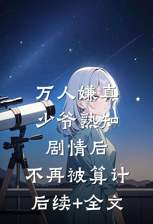 万人嫌真少爷熟知剧情后，不再被算计后续+全文