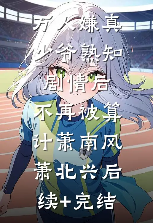 万人嫌真少爷熟知剧情后，不再被算计萧南风萧北兴后续+完结