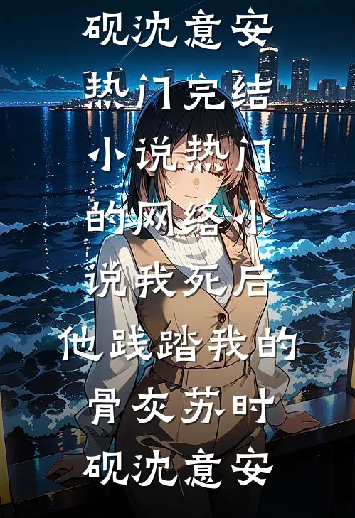 我死后，他践踏我的骨灰苏时砚沈意安热门完结小说_热门的网络小说我死后，他践踏我的骨灰苏时砚沈意安