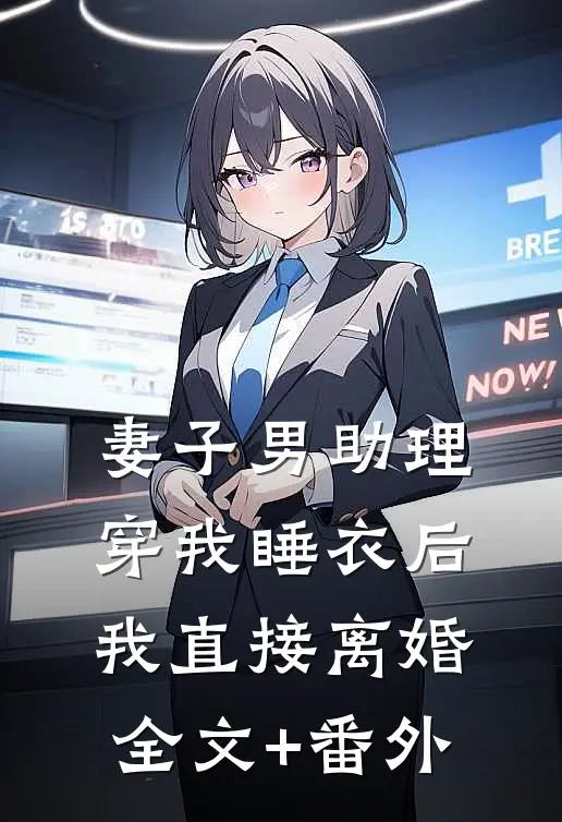 妻子男助理穿我睡衣后，我直接离婚全文+番外