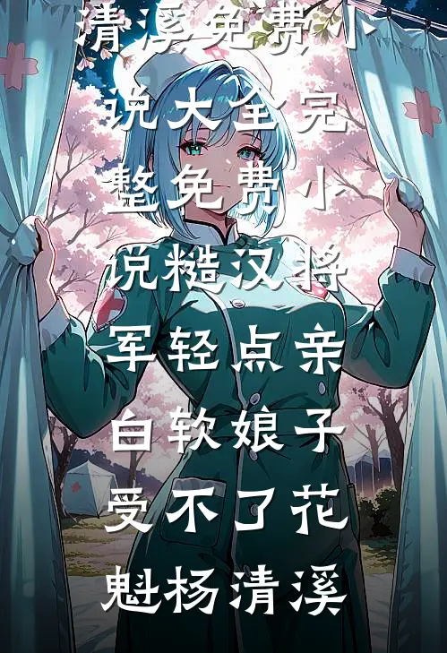糙汉将军轻点亲，白软娘子受不了(花魁杨清溪)免费小说大全_完整免费小说糙汉将军轻点亲，白软娘子受不了花魁杨清溪