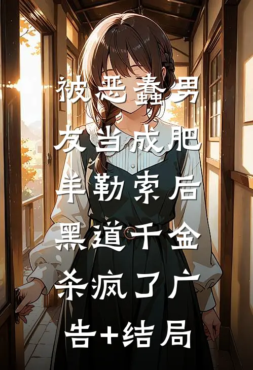 被恶蠢男友当成肥羊勒索后，黑道千金杀疯了广告+结局
