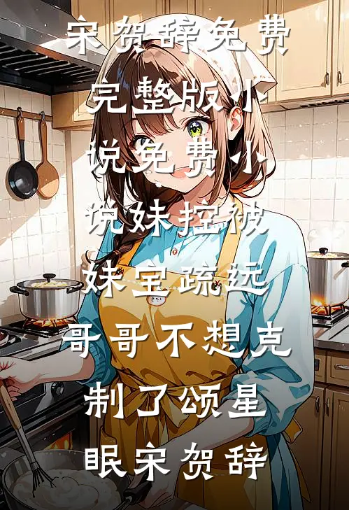 妹控被妹宝疏远，哥哥不想克制了(颂星眠宋贺辞)免费完整版小说_免费小说妹控被妹宝疏远，哥哥不想克制了(颂星眠宋贺辞)