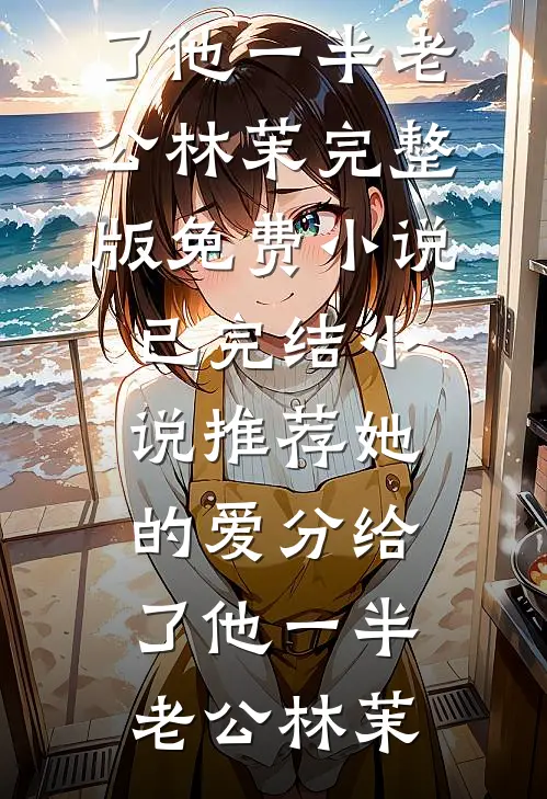 她的爱分给了他一半老公林茉完整版免费小说_已完结小说推荐她的爱分给了他一半(老公林茉)