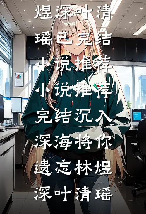 沉入深海将你遗忘林煜深叶清瑶已完结小说推荐_小说推荐完结沉入深海将你遗忘林煜深叶清瑶