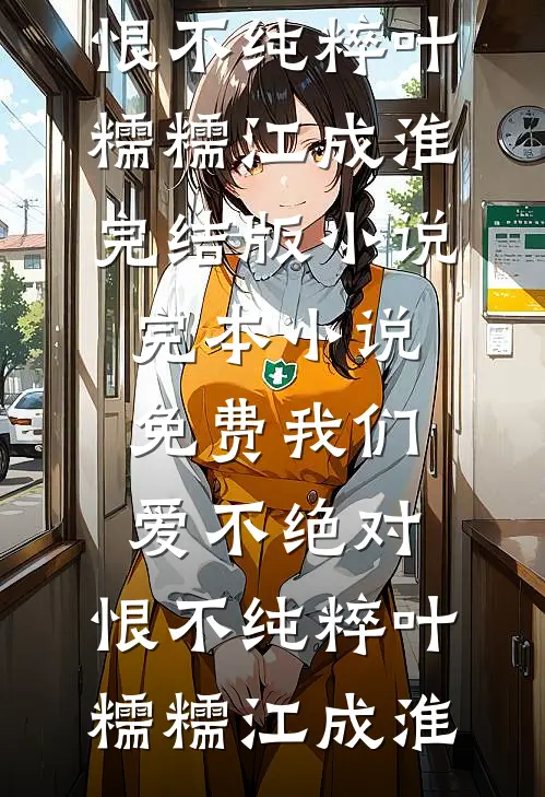 我们爱不绝对，恨不纯粹(叶糯糯江成淮)完结版小说_完本小说免费我们爱不绝对，恨不纯粹叶糯糯江成淮