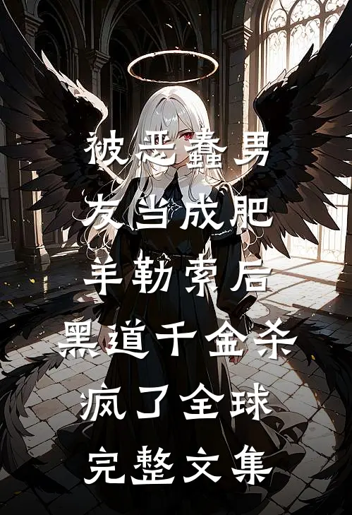 被恶蠢男友当成肥羊勒索后，黑道千金杀疯了全球完整文集