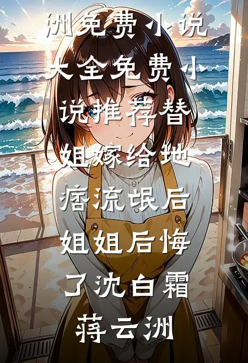 替姐嫁给地痞流氓后，姐姐后悔了(沈白霜蒋云洲)免费小说大全_免费小说推荐替姐嫁给地痞流氓后，姐姐后悔了沈白霜蒋云洲