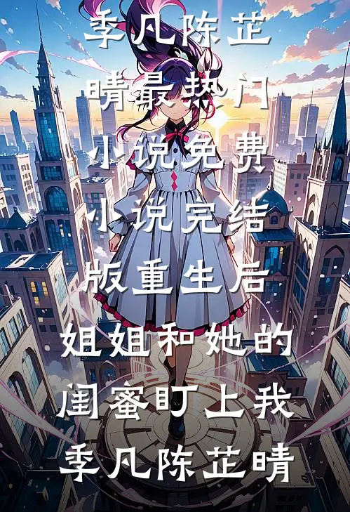 重生后，姐姐和她的闺蜜盯上我(季凡陈芷晴)最热门小说_免费小说完结版重生后，姐姐和她的闺蜜盯上我季凡陈芷晴