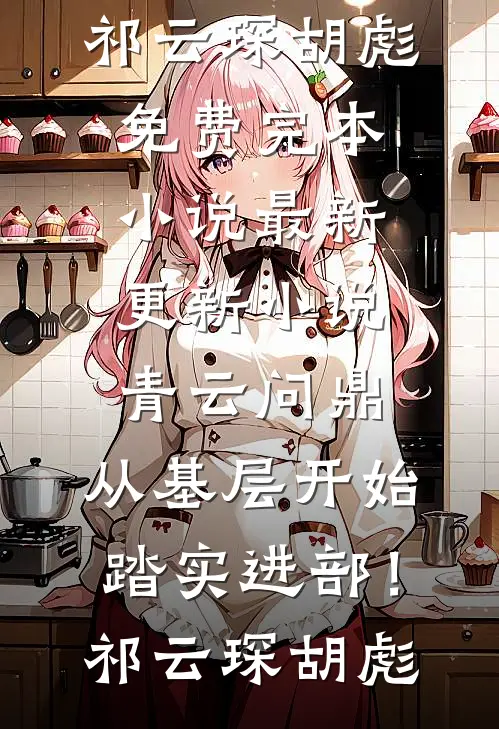 青云问鼎：从基层开始踏实进部！(祁云琛胡彪)免费完本小说_最新更新小说青云问鼎：从基层开始踏实进部！祁云琛胡彪
