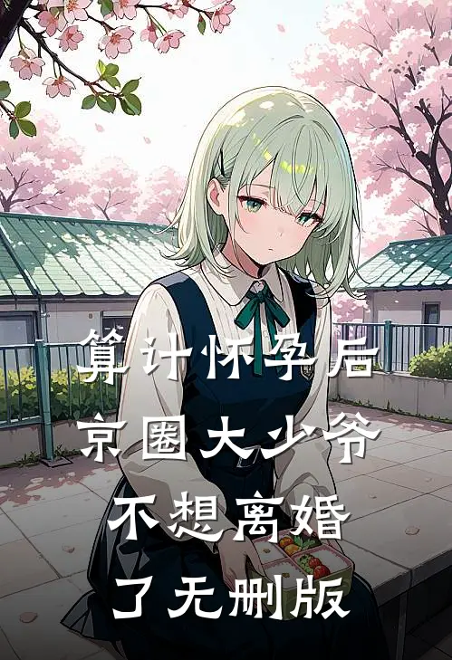 算计怀孕后京圈大少爷不想离婚了无删版