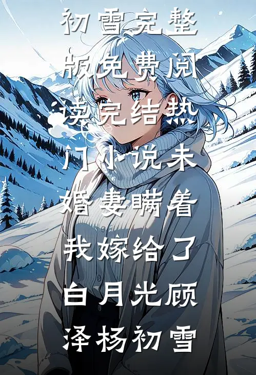 未婚妻瞒着我嫁给了白月光顾泽杨初雪完整版免费阅读_完结热门小说未婚妻瞒着我嫁给了白月光(顾泽杨初雪)