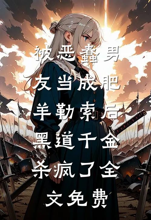 被恶蠢男友当成肥羊勒索后，黑道千金杀疯了全文免费