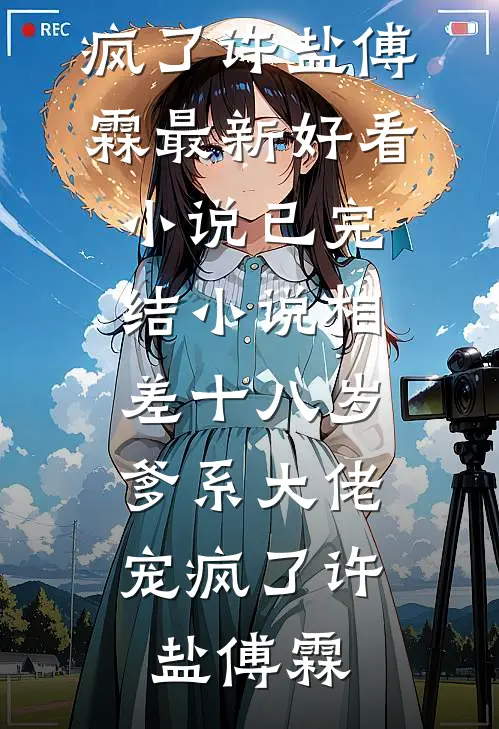 相差十八岁，爹系大佬宠疯了许盐傅霖最新好看小说_已完结小说相差十八岁，爹系大佬宠疯了许盐傅霖