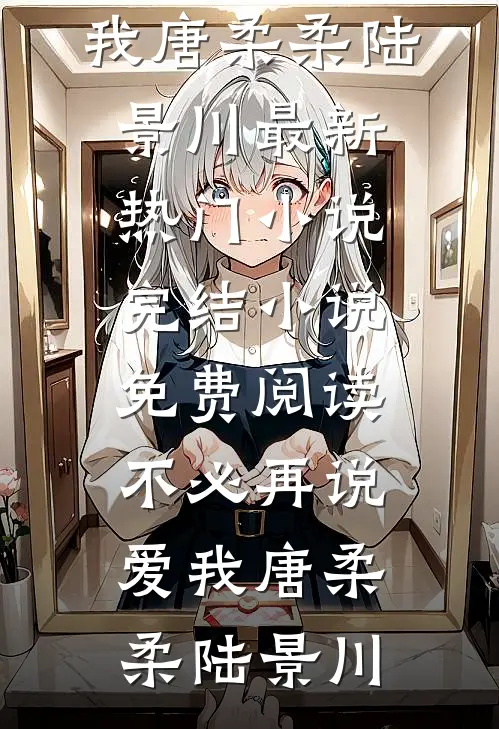 不必再说爱我唐柔柔陆景川最新热门小说_完结小说免费阅读不必再说爱我唐柔柔陆景川