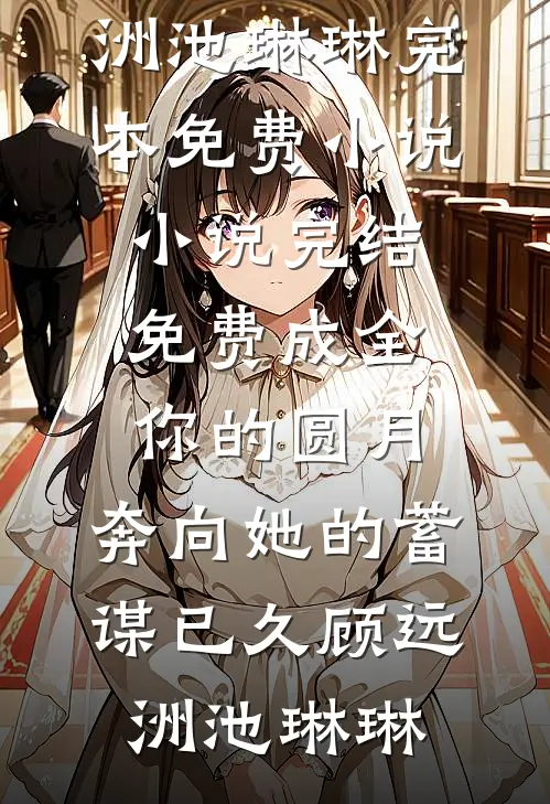 成全你的圆月，奔向她的蓄谋已久顾远洲池琳琳完本免费小说_小说完结免费成全你的圆月，奔向她的蓄谋已久(顾远洲池琳琳)