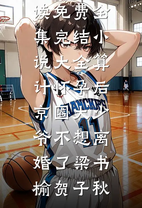 算计怀孕后京圈大少爷不想离婚了梁书榆贺子秋全文阅读免费全集_完结小说大全算计怀孕后京圈大少爷不想离婚了(梁书榆贺子秋)