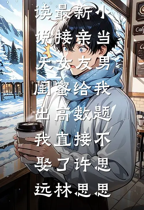 接亲当天女友男闺蜜给我出高数题，我直接不娶了许思远林思思无弹窗小说免费阅读_最新小说接亲当天女友男闺蜜给我出高数题，我直接不娶了(许思远林思思)