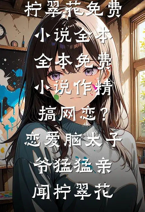 作精搞网恋？恋爱脑太子爷猛猛亲闻柠翠花免费小说全本_全本免费小说作精搞网恋？恋爱脑太子爷猛猛亲闻柠翠花