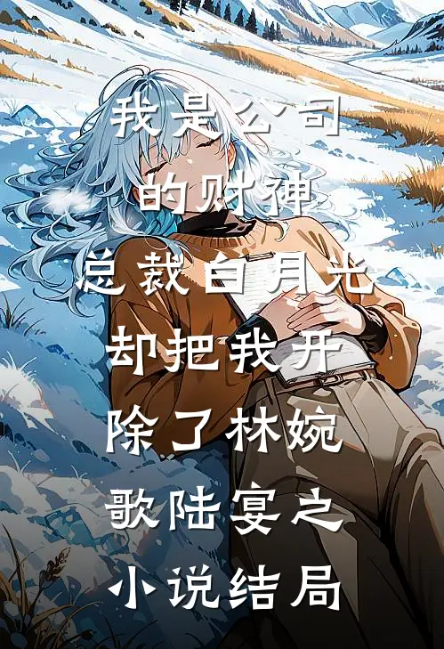 我是公司的财神，总裁白月光却把我开除了林婉歌陆宴之小说结局