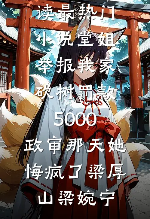 堂姐举报我家砍树罚款5000，政审那天她悔疯了梁厚山梁婉宁小说完整版免费阅读_最热门小说堂姐举报我家砍树罚款5000，政审那天她悔疯了梁厚山梁婉宁