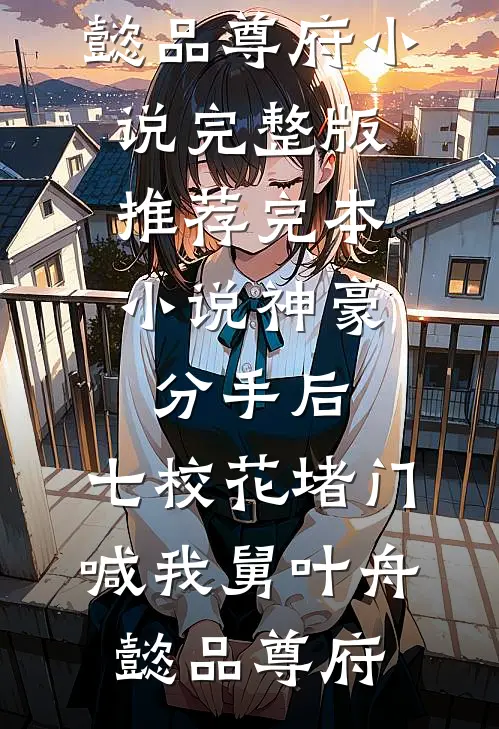 神豪：分手后，七校花堵门喊我舅叶舟懿品尊府小说完整版_推荐完本小说神豪：分手后，七校花堵门喊我舅(叶舟懿品尊府)