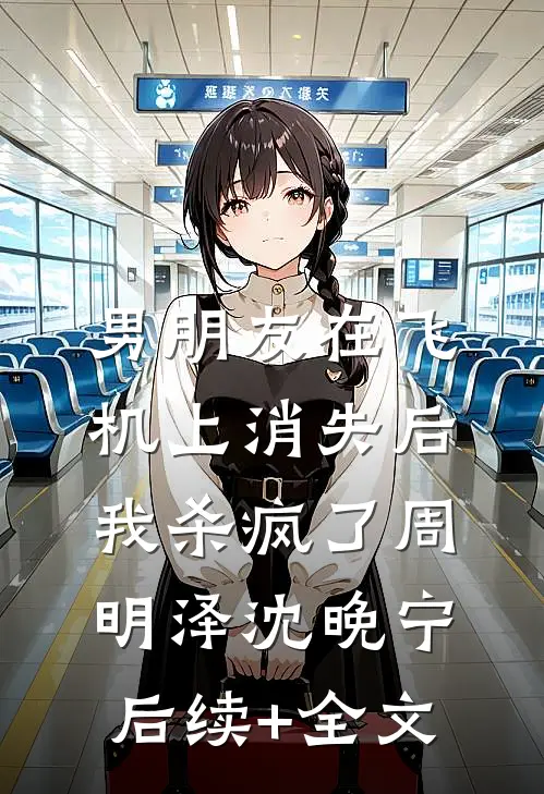 男朋友在飞机上消失后，我杀疯了周明泽沈晚宁后续+全文