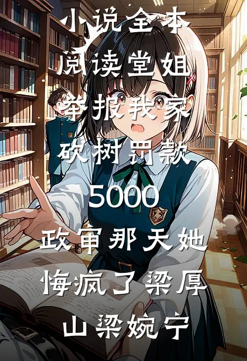 堂姐举报我家砍树罚款5000，政审那天她悔疯了(梁厚山梁婉宁)小说推荐完结_免费小说全本阅读堂姐举报我家砍树罚款5000，政审那天她悔疯了(梁厚山梁婉宁)