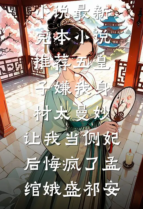 五皇子嫌我身材太曼妙，让我当侧妃后悔疯了孟绾娥盛祁安免费完结小说_最新完本小说推荐五皇子嫌我身材太曼妙，让我当侧妃后悔疯了孟绾娥盛祁安