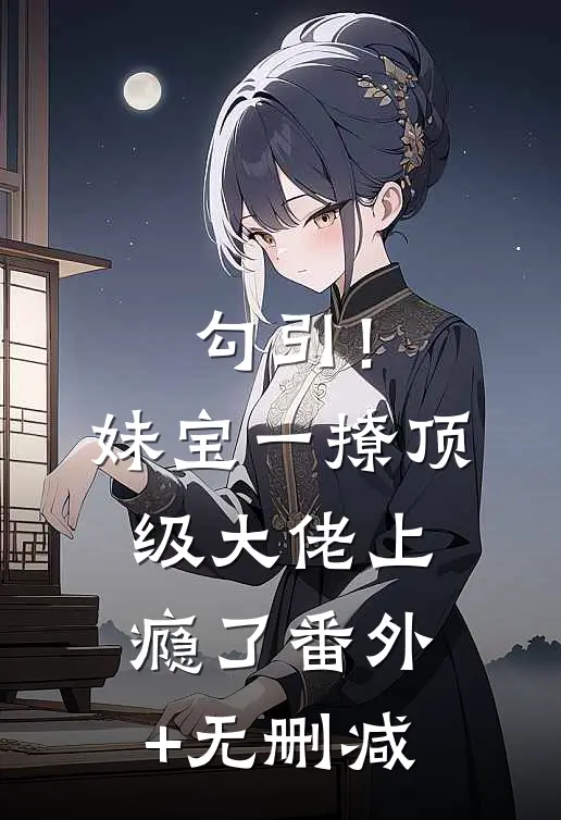 勾引！妹宝一撩，顶级大佬上瘾了番外+无删减
