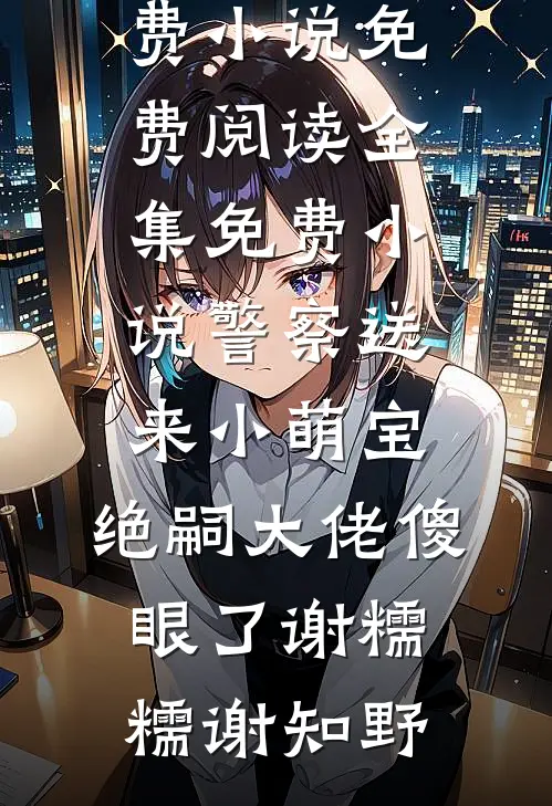 警察送来小萌宝，绝嗣大佬傻眼了(谢糯糯谢知野)免费小说免费阅读_全集免费小说警察送来小萌宝，绝嗣大佬傻眼了(谢糯糯谢知野)