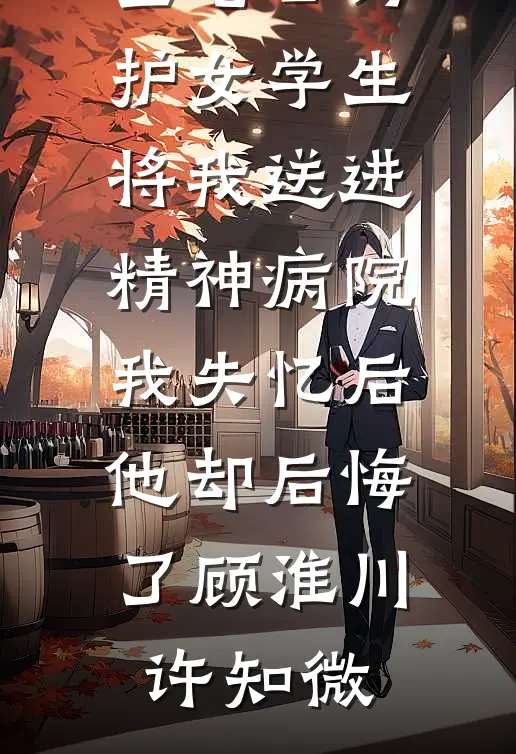 老公为护女学生将我送进精神病院，我失忆后他却后悔了(顾淮川许知微)免费小说全文阅读_完结小说大全老公为护女学生将我送进精神病院，我失忆后他却后悔了(顾淮川许知微)