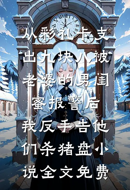 从彩礼卡支出九块八被老婆的男闺蜜报警后，我反手告他们杀猪盘小说全文免费