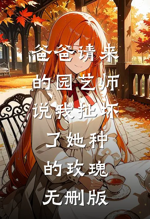 爸爸请来的园艺师说我扯坏了她种的玫瑰无删版