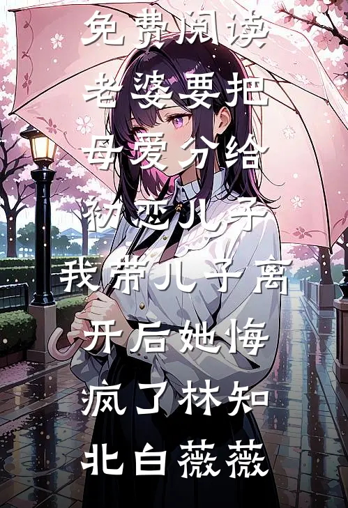 老婆要把母爱分给初恋儿子，我带儿子离开后她悔疯了林知北白薇薇好看的小说推荐完结_小说免费阅读老婆要把母爱分给初恋儿子，我带儿子离开后她悔疯了林知北白薇薇