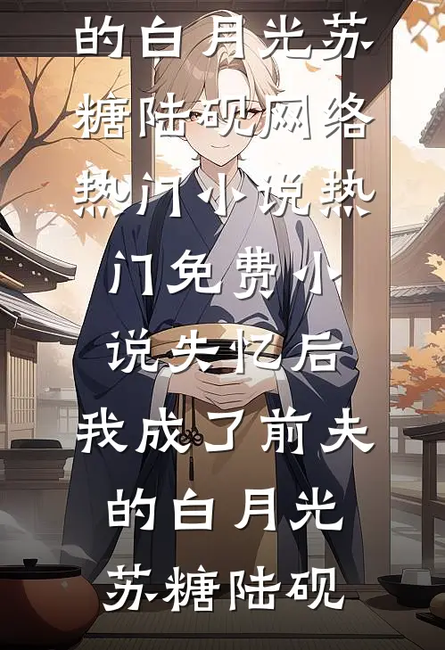 失忆后，我成了前夫的白月光(苏糖陆砚)网络热门小说_热门免费小说失忆后，我成了前夫的白月光(苏糖陆砚)