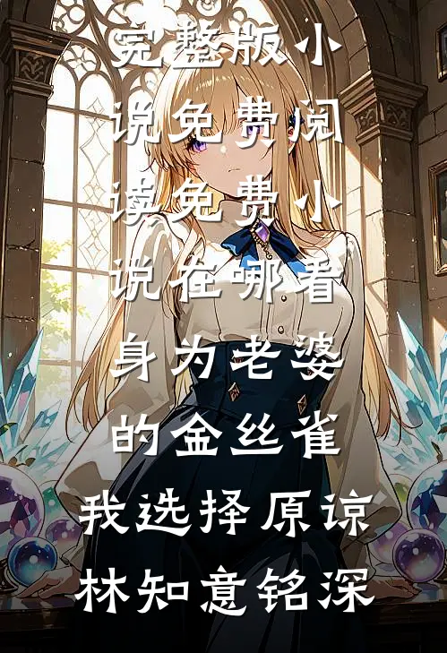 身为老婆的金丝雀，我选择原谅(林知意铭深)完整版小说免费阅读_免费小说在哪看身为老婆的金丝雀，我选择原谅林知意铭深