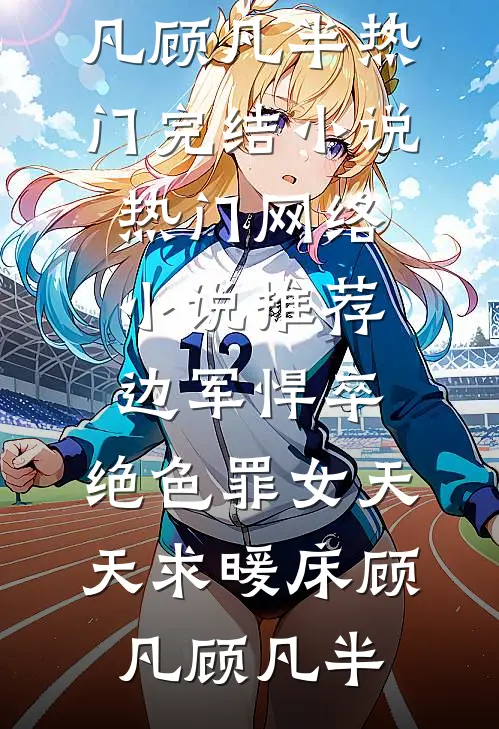 边军悍卒，绝色罪女天天求暖床(顾凡顾凡半)热门完结小说_热门网络小说推荐边军悍卒，绝色罪女天天求暖床(顾凡顾凡半)