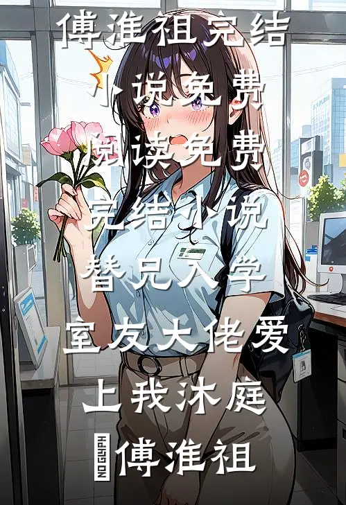 替兄入学，室友大佬爱上我沐庭祎傅淮祖完结小说免费阅读_免费完结小说替兄入学，室友大佬爱上我沐庭祎傅淮祖