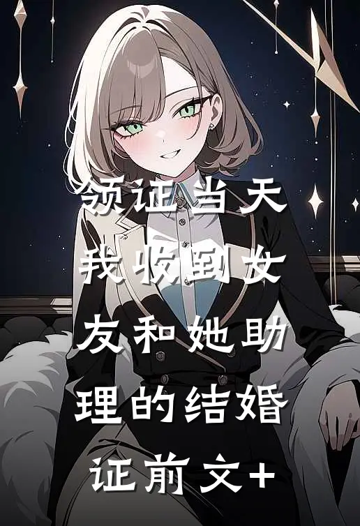 领证当天，我收到女友和她助理的结婚证前文+
