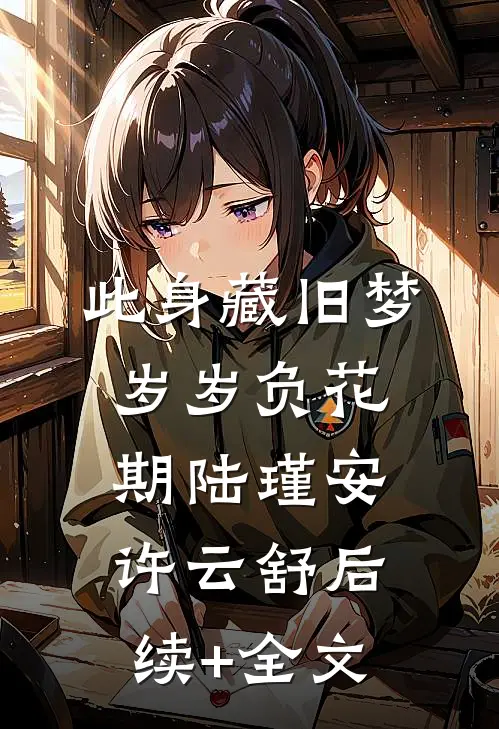 此身藏旧梦，岁岁负花期陆瑾安许云舒后续+全文