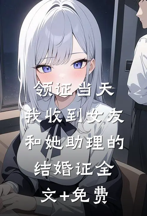 领证当天，我收到女友和她助理的结婚证全文+免费