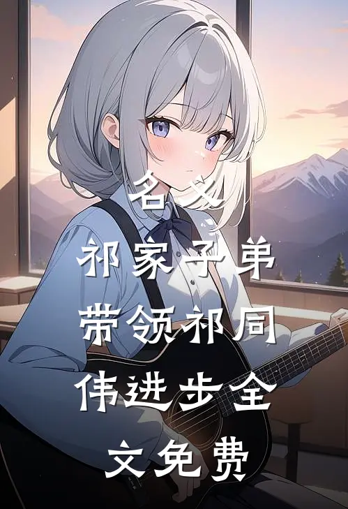 名义：祁家子弟，带领祁同伟进步全文免费