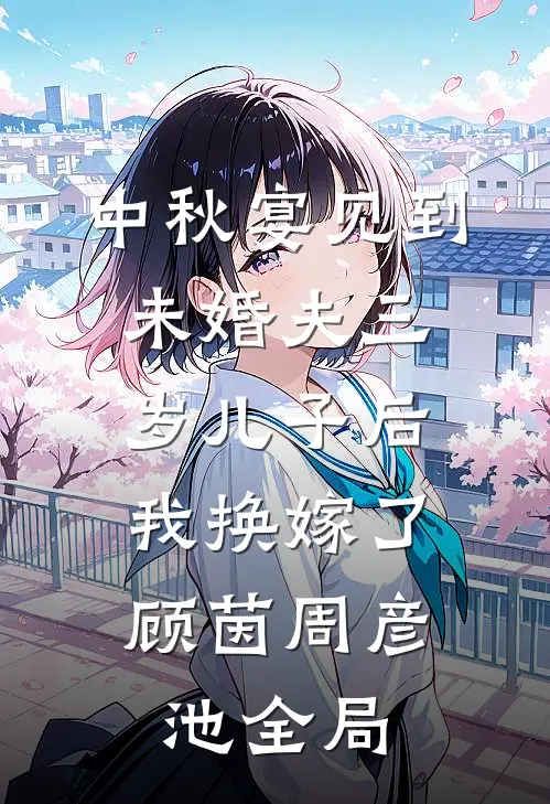 中秋宴见到未婚夫三岁儿子后，我换嫁了顾茵周彦池全局