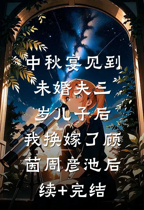 中秋宴见到未婚夫三岁儿子后，我换嫁了顾茵周彦池后续+完结