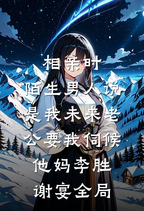 相亲时，陌生男人说是我未来老公要我伺候他妈李胜谢宴全局