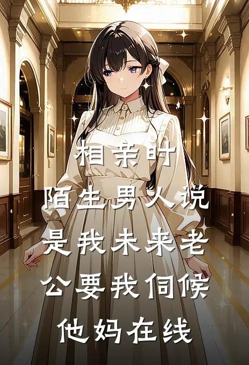 相亲时，陌生男人说是我未来老公要我伺候他妈在线
