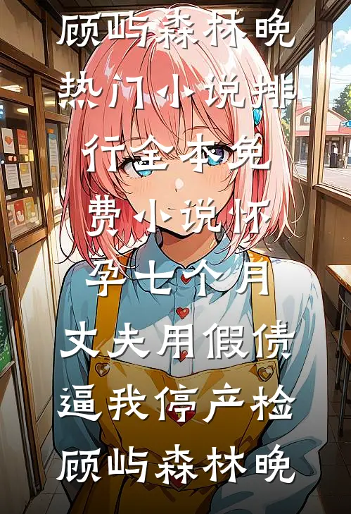 怀孕七个月，丈夫用假债逼我停产检顾屿森林晚热门小说排行_全本免费小说怀孕七个月，丈夫用假债逼我停产检顾屿森林晚